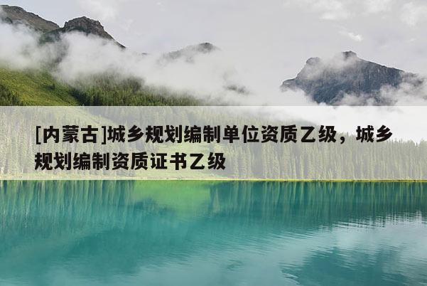 [內蒙古]城鄉規劃編制單位資質乙級，城鄉規劃編制資質證書乙級