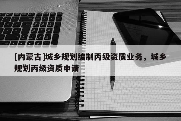[內蒙古]城鄉(xiāng)規(guī)劃編制丙級資質業(yè)務，城鄉(xiāng)規(guī)劃丙級資質申請