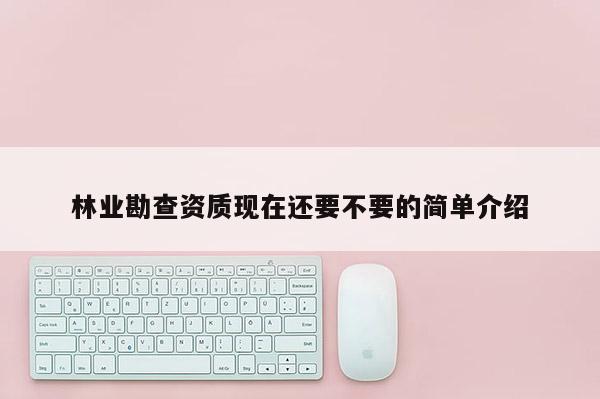 林業勘查資質現在還要不要的簡單介紹