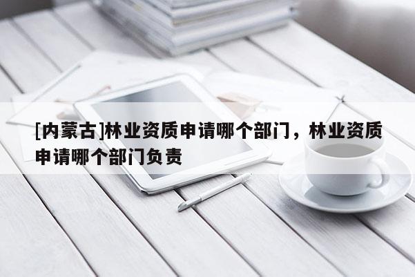 [內蒙古]林業資質申請哪個部門，林業資質申請哪個部門負責
