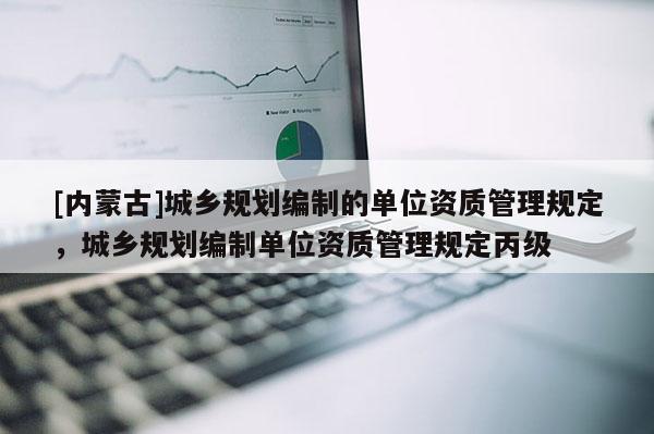 [內蒙古]城鄉規劃編制的單位資質管理規定，城鄉規劃編制單位資質管理規定丙級