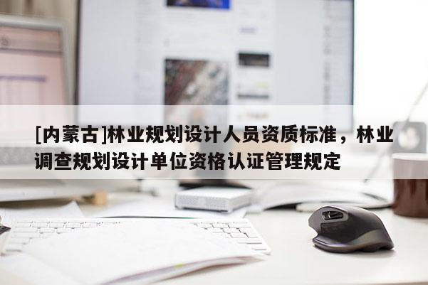 [內(nèi)蒙古]林業(yè)規(guī)劃設(shè)計(jì)人員資質(zhì)標(biāo)準(zhǔn)，林業(yè)調(diào)查規(guī)劃設(shè)計(jì)單位資格認(rèn)證管理規(guī)定