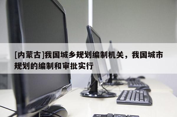 [內蒙古]我國城鄉規劃編制機關，我國城市規劃的編制和審批實行