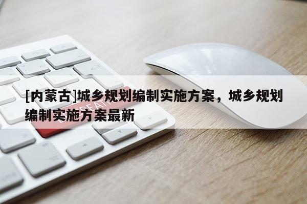 [內(nèi)蒙古]城鄉(xiāng)規(guī)劃編制實施方案，城鄉(xiāng)規(guī)劃編制實施方案最新