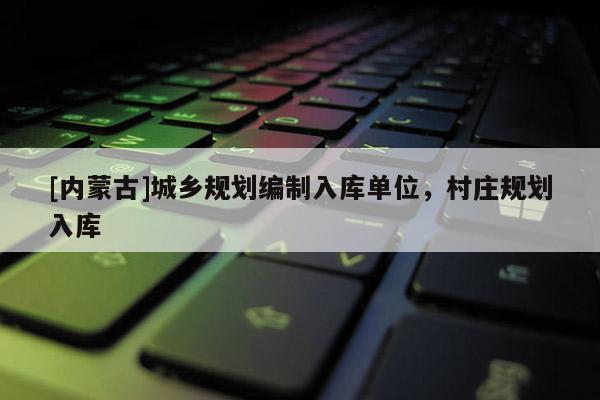 [內(nèi)蒙古]城鄉(xiāng)規(guī)劃編制入庫單位，村莊規(guī)劃入庫