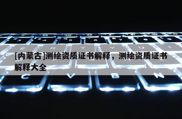 [內蒙古]測繪資質證書解釋，測繪資質證書解釋大全