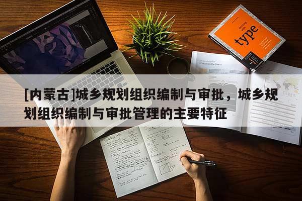 [內蒙古]城鄉規劃組織編制與審批，城鄉規劃組織編制與審批管理的主要特征