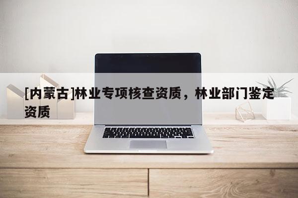 [內蒙古]林業專項核查資質，林業部門鑒定資質