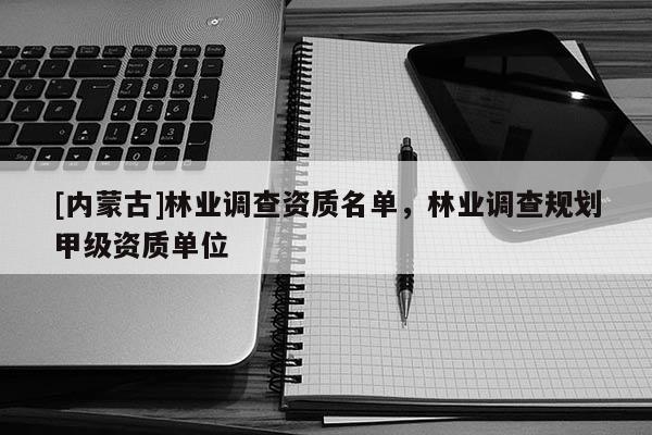 [內蒙古]林業調查資質名單，林業調查規劃甲級資質單位
