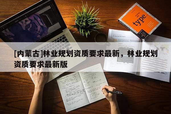 [內蒙古]林業規劃資質要求最新，林業規劃資質要求最新版