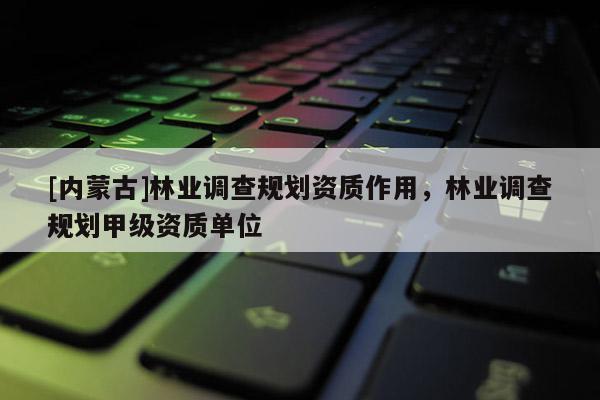 [內蒙古]林業調查規劃資質作用，林業調查規劃甲級資質單位