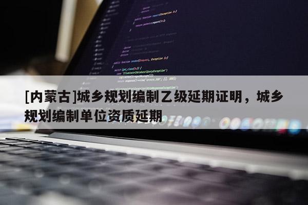 [內蒙古]城鄉規劃編制乙級延期證明，城鄉規劃編制單位資質延期