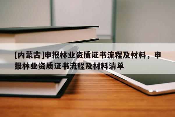 [內蒙古]申報林業資質證書流程及材料，申報林業資質證書流程及材料清單