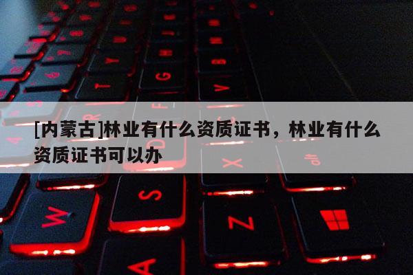 [內蒙古]林業有什么資質證書，林業有什么資質證書可以辦