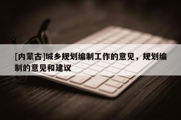 [內蒙古]城鄉規劃編制工作的意見，規劃編制的意見和建議