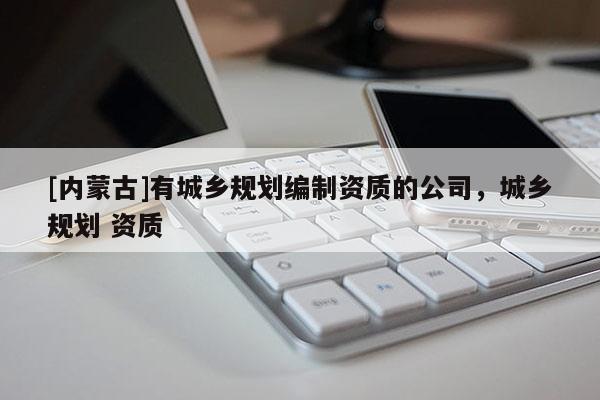 [內蒙古]有城鄉規劃編制資質的公司，城鄉規劃 資質