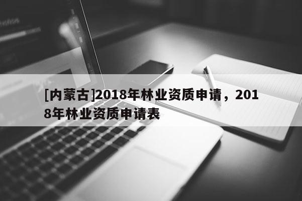 [內蒙古]2018年林業資質申請，2018年林業資質申請表