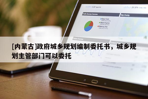 [內蒙古]政府城鄉規劃編制委托書，城鄉規劃主管部門可以委托