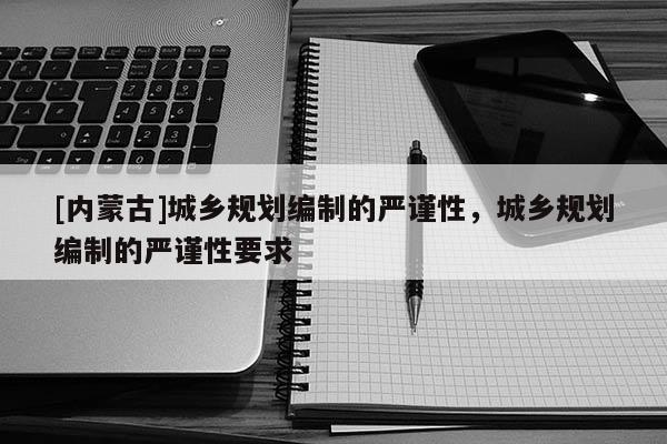 [內蒙古]城鄉規劃編制的嚴謹性，城鄉規劃編制的嚴謹性要求
