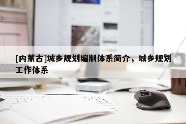 [內(nèi)蒙古]城鄉(xiāng)規(guī)劃編制體系簡介，城鄉(xiāng)規(guī)劃工作體系