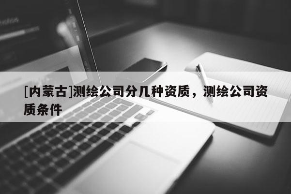 [內蒙古]測繪公司分幾種資質，測繪公司資質條件