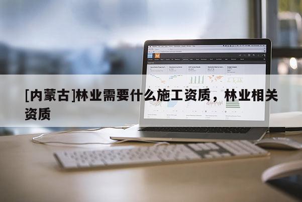 [內蒙古]林業需要什么施工資質，林業相關資質