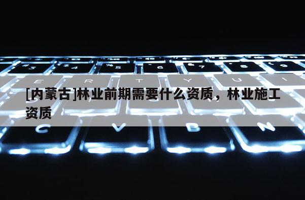 [內蒙古]林業前期需要什么資質，林業施工資質