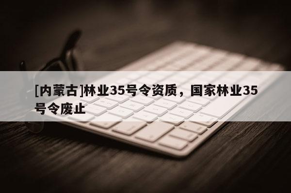 [內蒙古]林業35號令資質，國家林業35號令廢止
