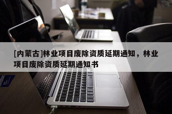 [內(nèi)蒙古]林業(yè)項目廢除資質(zhì)延期通知，林業(yè)項目廢除資質(zhì)延期通知書