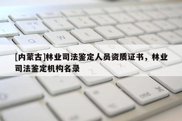 [內蒙古]林業司法鑒定人員資質證書，林業司法鑒定機構名錄