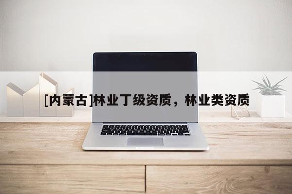 [內(nèi)蒙古]林業(yè)丁級資質(zhì)，林業(yè)類資質(zhì)