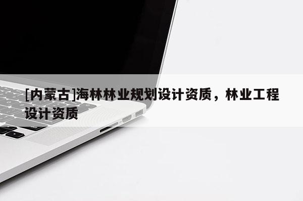 [內蒙古]海林林業規劃設計資質，林業工程設計資質