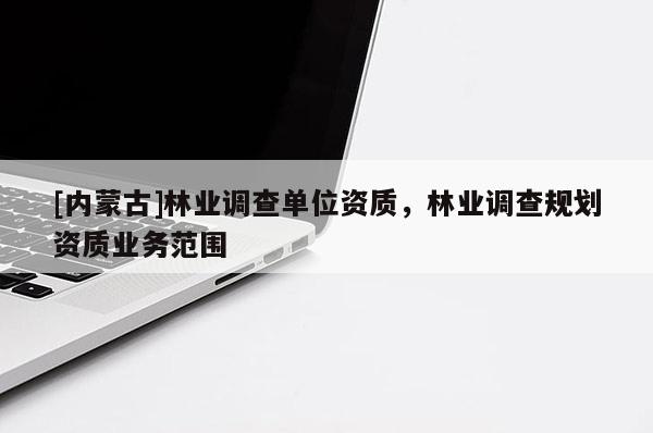 [內(nèi)蒙古]林業(yè)調(diào)查單位資質(zhì)，林業(yè)調(diào)查規(guī)劃資質(zhì)業(yè)務(wù)范圍