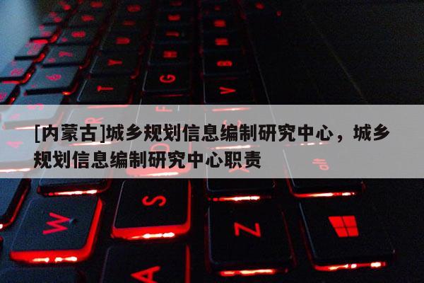 [內(nèi)蒙古]城鄉(xiāng)規(guī)劃信息編制研究中心，城鄉(xiāng)規(guī)劃信息編制研究中心職責