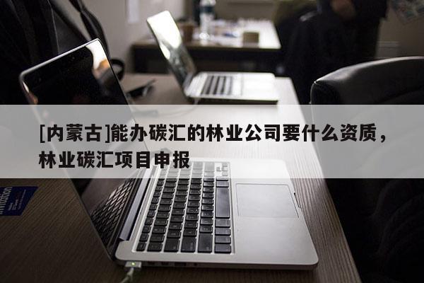 [內蒙古]能辦碳匯的林業公司要什么資質，林業碳匯項目申報