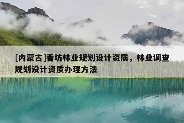 [內蒙古]香坊林業規劃設計資質，林業調查規劃設計資質辦理方法