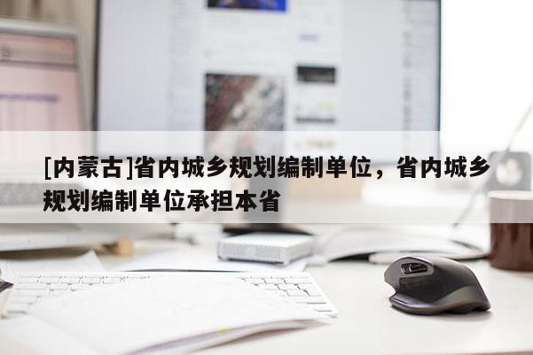 [內蒙古]省內城鄉規劃編制單位，省內城鄉規劃編制單位承擔本省