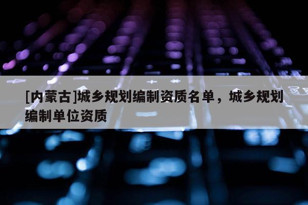 [內蒙古]城鄉規劃編制資質名單，城鄉規劃編制單位資質