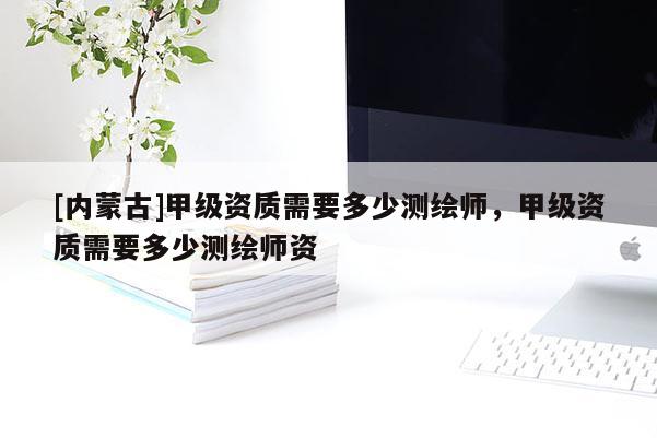 [內蒙古]甲級資質需要多少測繪師，甲級資質需要多少測繪師資