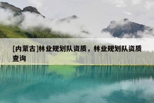 [內蒙古]林業規劃隊資質，林業規劃隊資質查詢