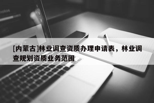 [內蒙古]林業調查資質辦理申請表，林業調查規劃資質業務范圍