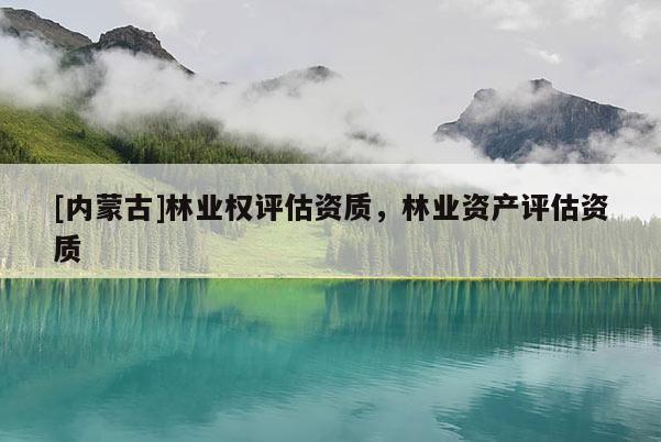 [內蒙古]林業權評估資質，林業資產評估資質