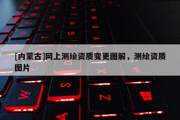 [內蒙古]網上測繪資質變更圖解，測繪資質圖片