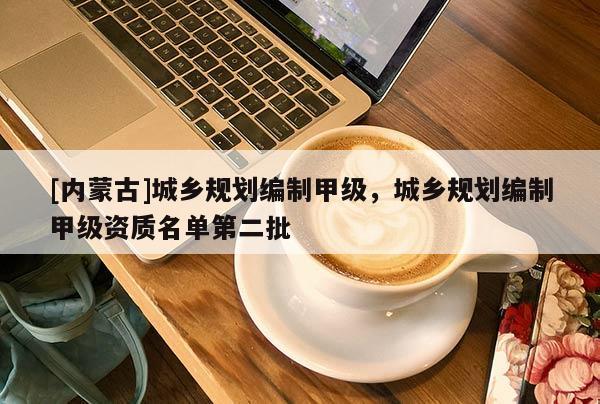 [內蒙古]城鄉規劃編制甲級，城鄉規劃編制甲級資質名單第二批