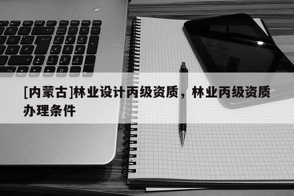 [內蒙古]林業設計丙級資質，林業丙級資質辦理條件