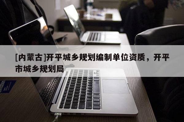 [內蒙古]開平城鄉規劃編制單位資質，開平市城鄉規劃局