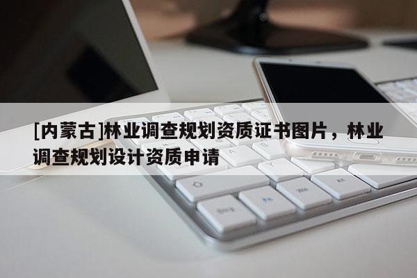 [內蒙古]林業調查規劃資質證書圖片，林業調查規劃設計資質申請