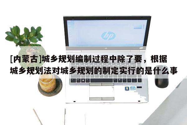 [內蒙古]城鄉規劃編制過程中除了要，根據城鄉規劃法對城鄉規劃的制定實行的是什么事