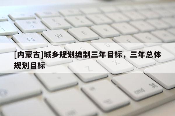 [內蒙古]城鄉規劃編制三年目標，三年總體規劃目標