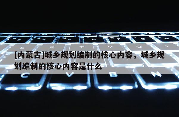 [內蒙古]城鄉規劃編制的核心內容，城鄉規劃編制的核心內容是什么